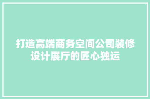 打造高端商务空间公司装修设计展厅的匠心独运
