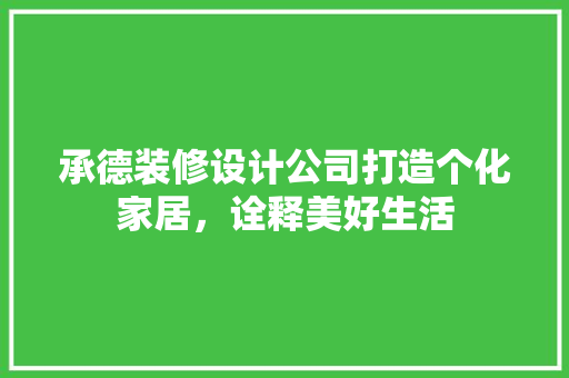 承德装修设计公司打造个化家居，诠释美好生活