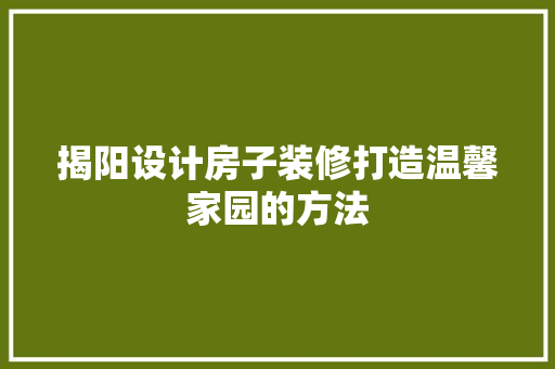 揭阳设计房子装修打造温馨家园的方法