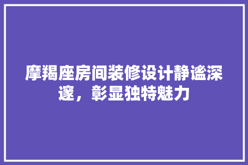 摩羯座房间装修设计静谧深邃，彰显独特魅力