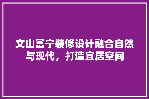 文山富宁装修设计融合自然与现代，打造宜居空间