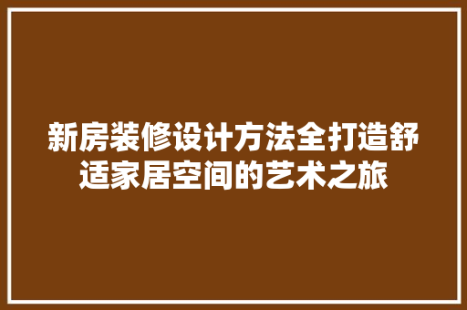 新房装修设计方法全打造舒适家居空间的艺术之旅