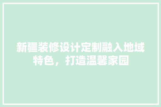 新疆装修设计定制融入地域特色，打造温馨家园