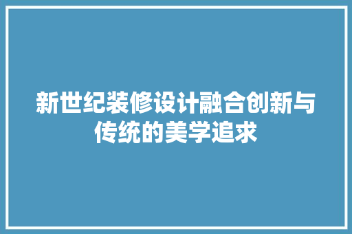 新世纪装修设计融合创新与传统的美学追求