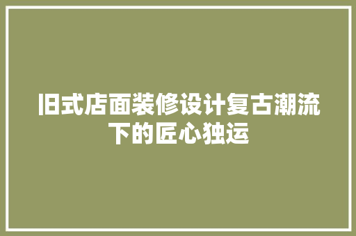 旧式店面装修设计复古潮流下的匠心独运