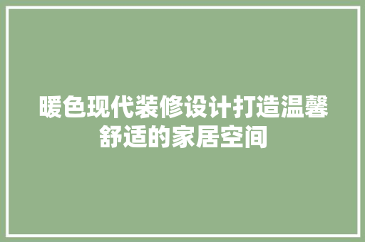 暖色现代装修设计打造温馨舒适的家居空间