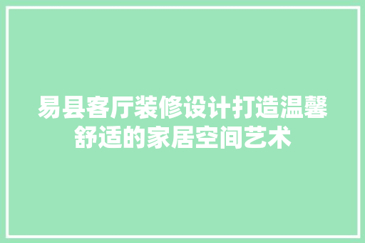 易县客厅装修设计打造温馨舒适的家居空间艺术