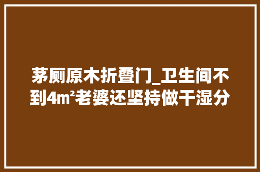 茅厕原木折叠门_卫生间不到4㎡老婆还坚持做干湿分离效果惊呆了