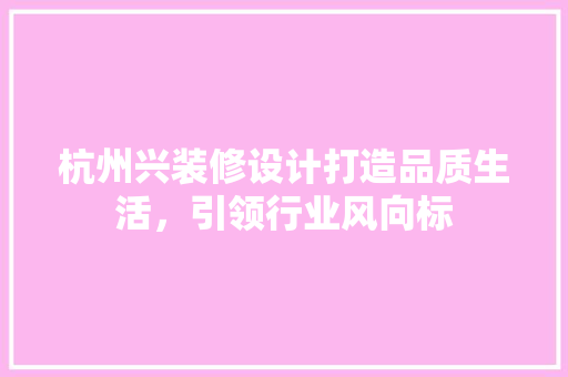 杭州兴装修设计打造品质生活，引领行业风向标