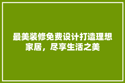 最美装修免费设计打造理想家居，尽享生活之美