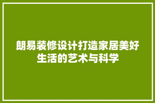 朗易装修设计打造家居美好生活的艺术与科学