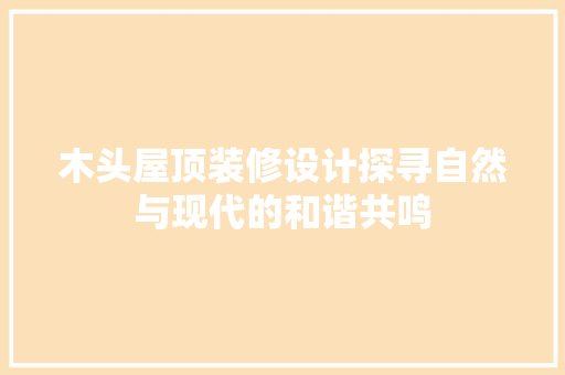 木头屋顶装修设计探寻自然与现代的和谐共鸣