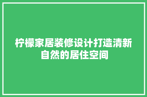 柠檬家居装修设计打造清新自然的居住空间
