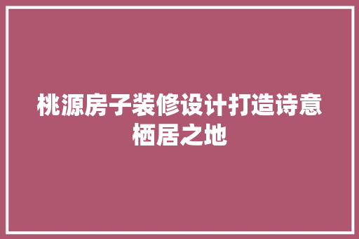桃源房子装修设计打造诗意栖居之地