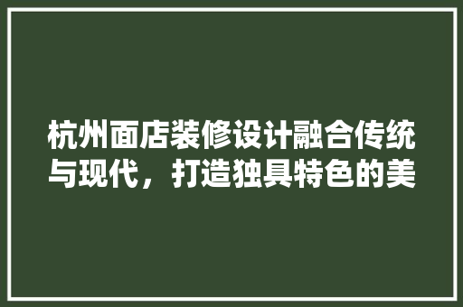 杭州面店装修设计融合传统与现代，打造独具特色的美食空间