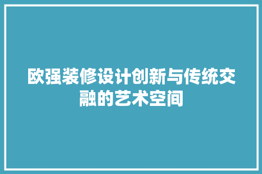 欧强装修设计创新与传统交融的艺术空间