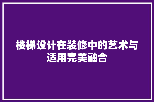 楼梯设计在装修中的艺术与适用完美融合