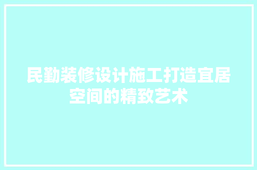 民勤装修设计施工打造宜居空间的精致艺术