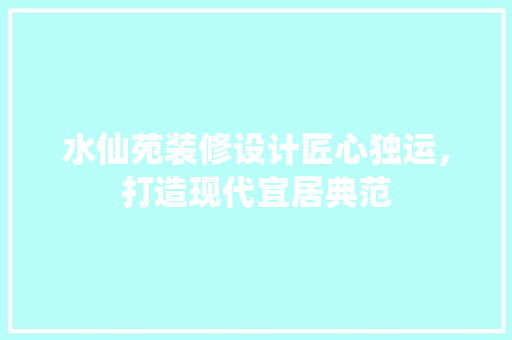 水仙苑装修设计匠心独运，打造现代宜居典范
