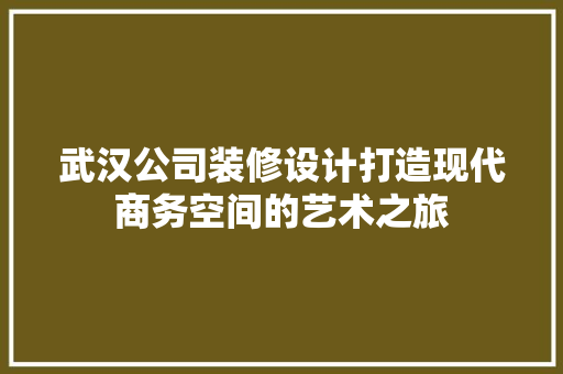 武汉公司装修设计打造现代商务空间的艺术之旅