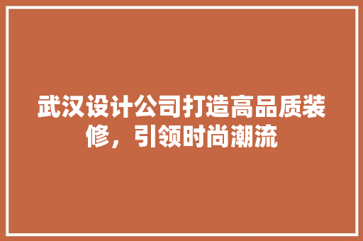 武汉设计公司打造高品质装修，引领时尚潮流