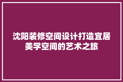 沈阳装修空间设计打造宜居美学空间的艺术之旅