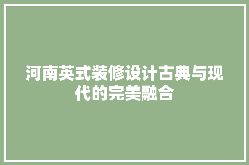 河南英式装修设计古典与现代的完美融合