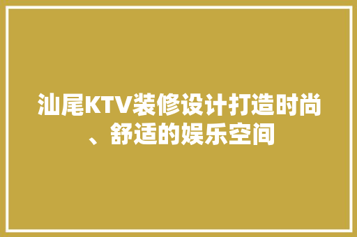 汕尾KTV装修设计打造时尚、舒适的娱乐空间