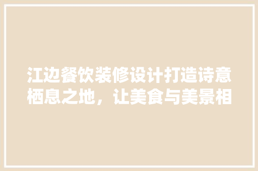 江边餐饮装修设计打造诗意栖息之地，让美食与美景相得益彰