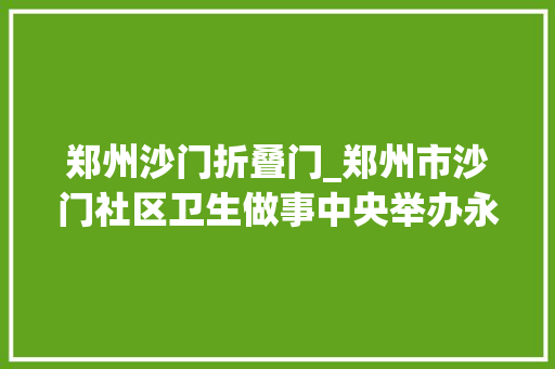 郑州沙门折叠门_郑州市沙门社区卫生做事中央举办永远跟党走奋进新征程活动