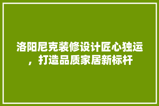 洛阳尼克装修设计匠心独运，打造品质家居新标杆