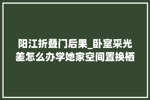 阳江折叠门后果_卧室采光差怎么办学她家空间置换栖身舒适度大年夜大年夜提升