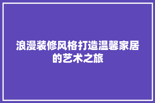 浪漫装修风格打造温馨家居的艺术之旅