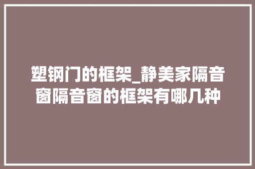 塑钢门的框架_静美家隔音窗隔音窗的框架有哪几种 实木门