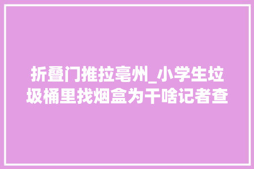 折叠门推拉亳州_小学生垃圾桶里找烟盒为干啥记者查询访问烟卡游戏问题
