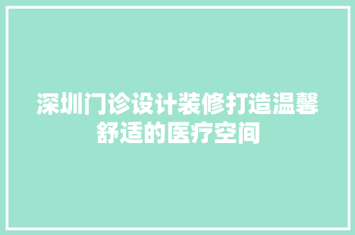 深圳门诊设计装修打造温馨舒适的医疗空间