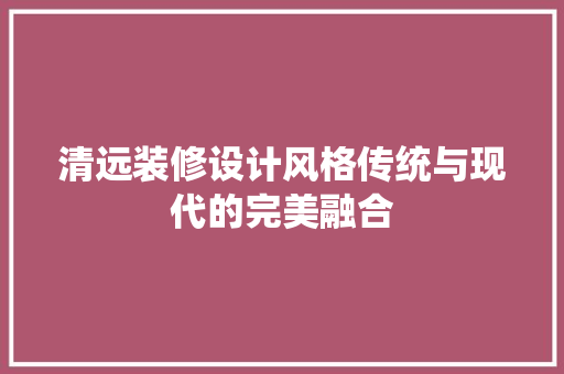 清远装修设计风格传统与现代的完美融合