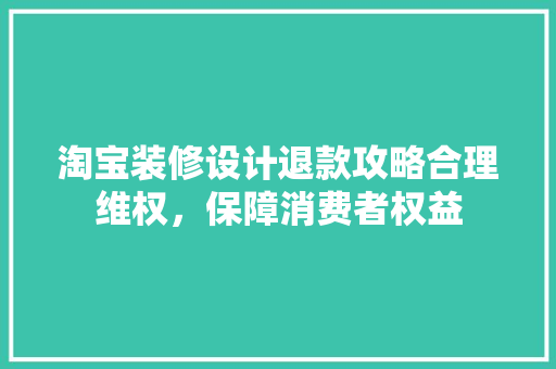 淘宝装修设计退款攻略合理维权，保障消费者权益