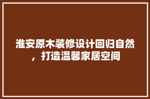 淮安原木装修设计回归自然，打造温馨家居空间