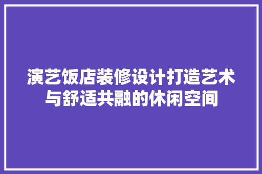 演艺饭店装修设计打造艺术与舒适共融的休闲空间