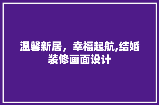 温馨新居，幸福起航,结婚装修画面设计