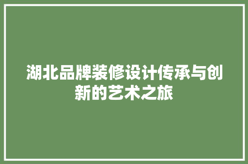 湖北品牌装修设计传承与创新的艺术之旅