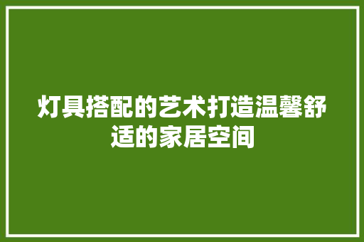 灯具搭配的艺术打造温馨舒适的家居空间