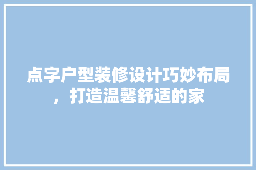 点字户型装修设计巧妙布局，打造温馨舒适的家