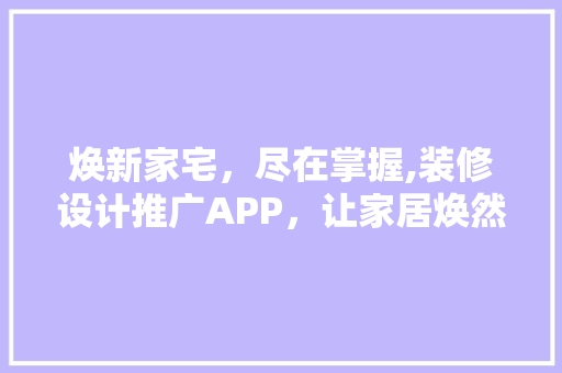 焕新家宅，尽在掌握,装修设计推广APP，让家居焕然一新！