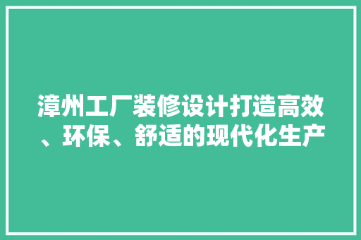 漳州工厂装修设计打造高效、环保、舒适的现代化生产空间