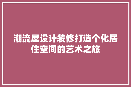 潮流屋设计装修打造个化居住空间的艺术之旅