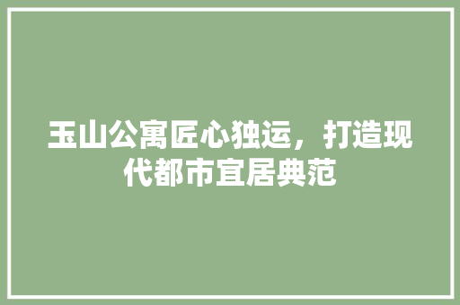 玉山公寓匠心独运，打造现代都市宜居典范