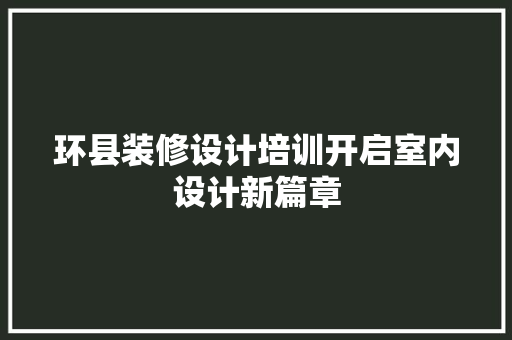 环县装修设计培训开启室内设计新篇章