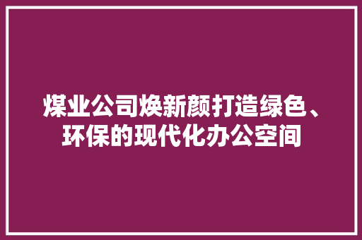 煤业公司焕新颜打造绿色、环保的现代化办公空间
